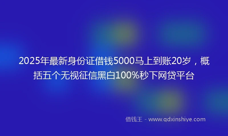 2025年最新身份证借钱5000马上到账20岁，概括五个无视征信黑白100%秒下网贷平台