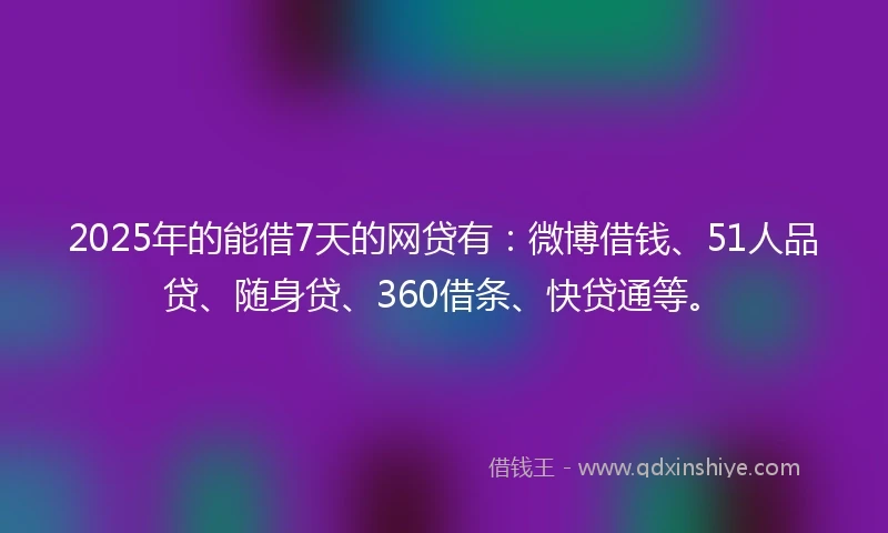 2025年的能借7天的网贷有：微博借钱、51人品贷、随身贷、360借条、快贷通等。
