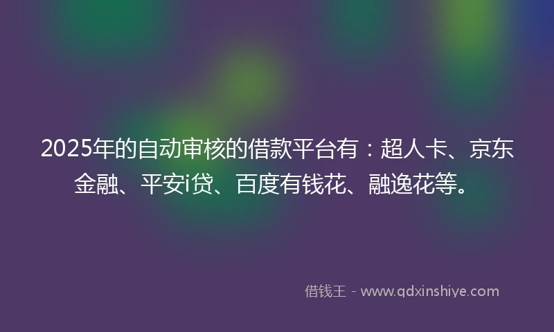 2025年的自动审核的借款平台有：超人卡、京东金融、平安i贷、百度有钱花、融逸花等。