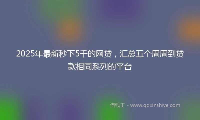 2025年最新秒下5千的网贷,汇总五个周周到贷款相同系列的平台