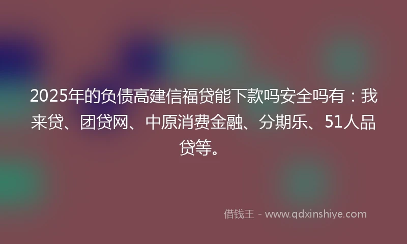 2025年的负债高建信福贷能下款吗安全吗有：我来贷、团贷网、中原消费金融、分期乐、51人品贷等。