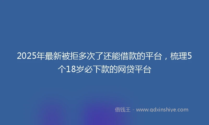 2025年最新被拒多次了还能借款的平台，梳理5个18岁必下款的网贷平台