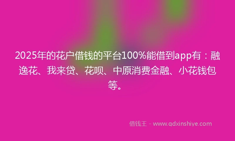2025年的花户借钱的平台100%能借到app有：融逸花、我来贷、花呗、中原消费金融、小花钱包等。