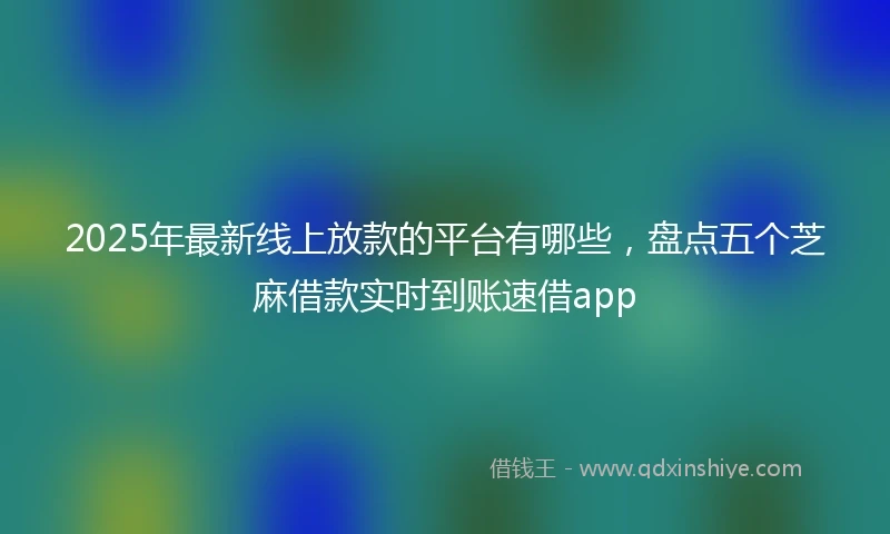 2025年最新线上放款的平台有哪些，盘点五个芝麻借款实时到账速借app
