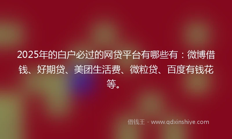 2025年的白户必过的网贷平台有哪些有：微博借钱、好期贷、美团生活费、微粒贷、百度有钱花等。