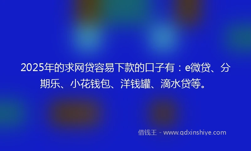 2025年的求网贷容易下款的口子有：e微贷、分期乐、小花钱包、洋钱罐、滴水贷等。