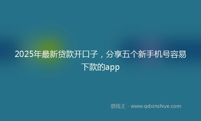 2025年最新贷款开口子,分享五个新手机号容易下款的app