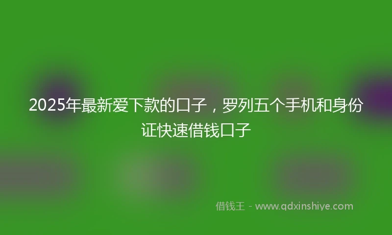 2025年最新爱下款的口子,罗列五个手机和身份证快速借钱口子