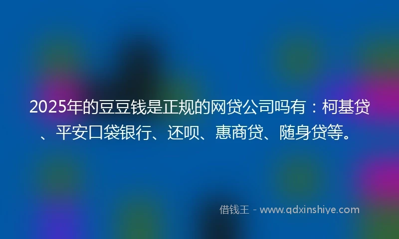 2025年的豆豆钱是正规的网贷公司吗有：柯基贷、平安口袋银行、还呗、惠商贷、随身贷等。