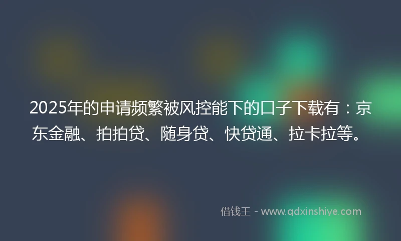 2025年的申请频繁被风控能下的口子下载有：京东金融、拍拍贷、随身贷、快贷通、拉卡拉等。