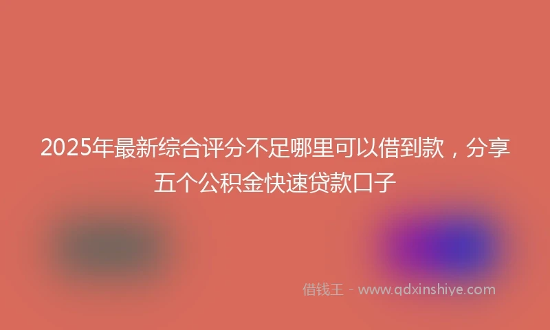 2025年最新综合评分不足哪里可以借到款，分享五个公积金快速贷款口子