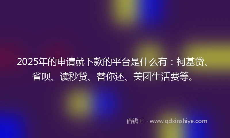 2025年的申请就下款的平台是什么有：柯基贷、省呗、读秒贷、替你还、美团生活费等。