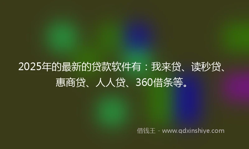 2025年的最新的贷款软件有：我来贷、读秒贷、惠商贷、人人贷、360借条等。