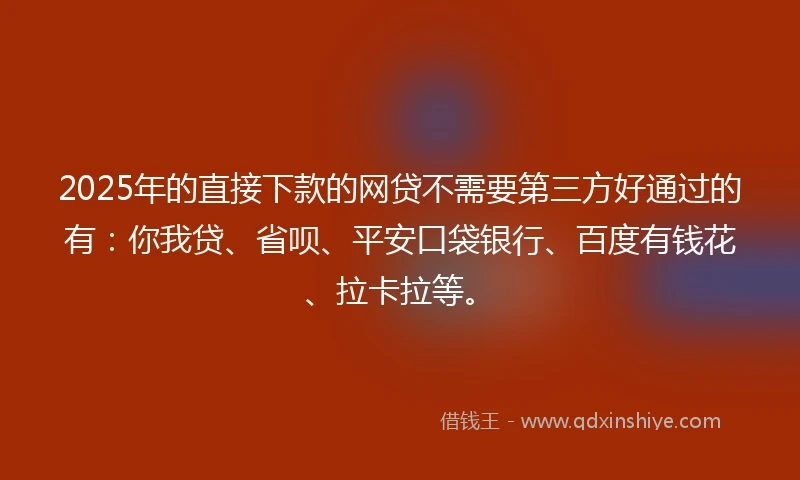 2025年的直接下款的网贷不需要第三方好通过的有：你我贷、省呗、平安口袋银行、百度有钱花、拉卡拉等。