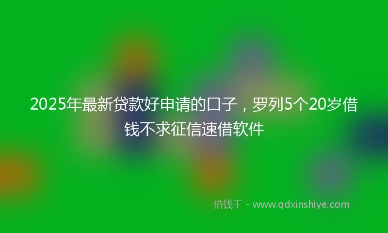 2025年最新贷款好申请的口子，罗列5个20岁借钱不求征信速借软件