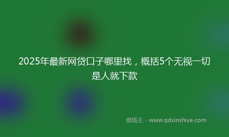 2025年最新网贷口子哪里找，概括5个无视一切是人就下款