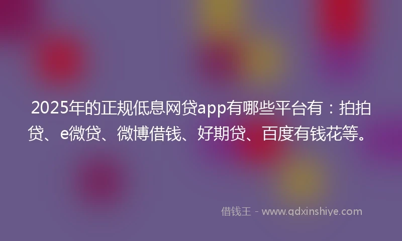 2025年的正规低息网贷app有哪些平台有：拍拍贷、e微贷、微博借钱、好期贷、百度有钱花等。