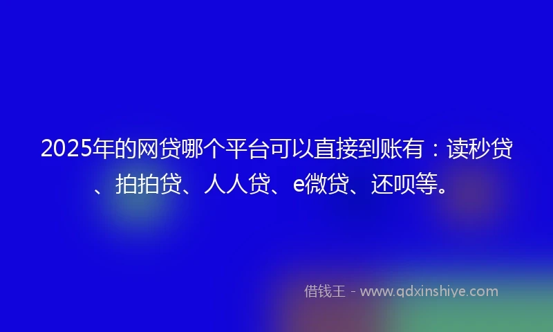 2025年的网贷哪个平台可以直接到账有：读秒贷、拍拍贷、人人贷、e微贷、还呗等。