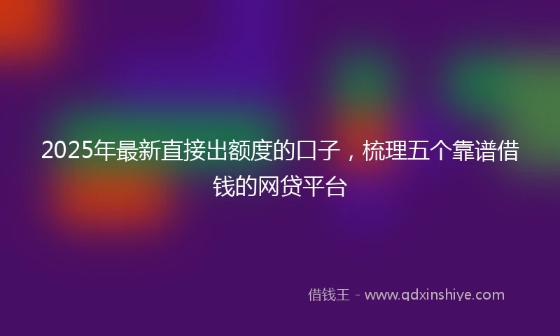 2025年最新直接出额度的口子，梳理五个靠谱借钱的网贷平台