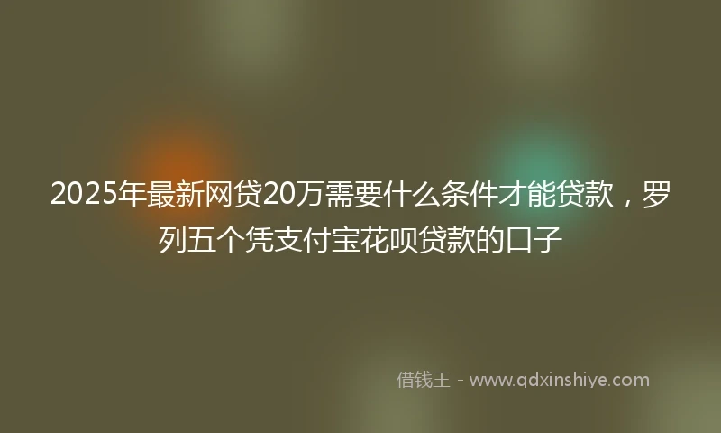 2025年最新网贷20万需要什么条件才能贷款，罗列五个凭支付宝花呗贷款的口子