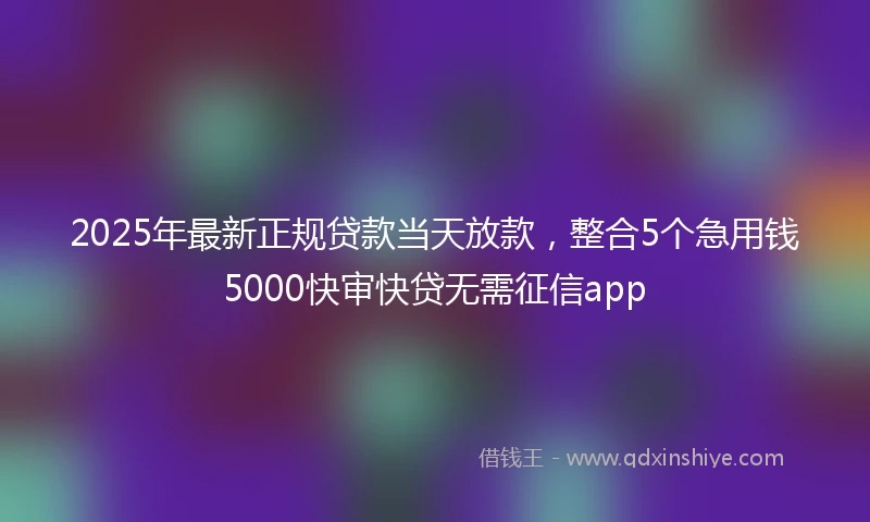 2025年最新正规贷款当天放款，整合5个急用钱5000快审快贷无需征信app