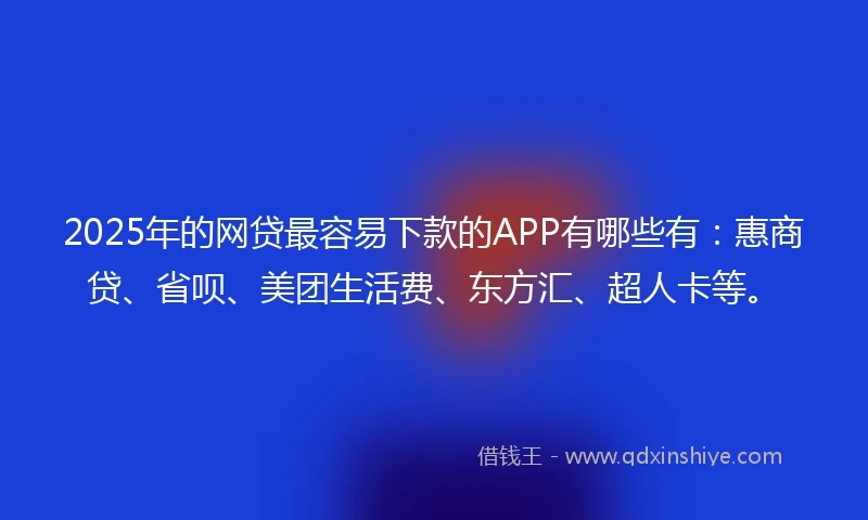 2025年的网贷最容易下款的APP有哪些有:惠商贷、省呗、美团生活费、东方汇、超人卡等。