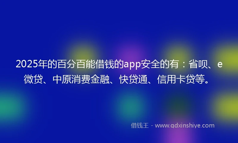 2025年的百分百能借钱的app安全的有：省呗、e微贷、中原消费金融、快贷通、信用卡贷等。