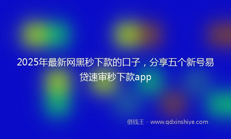 2025年最新网黑秒下款的口子，分享五个新号易贷速审秒下款app