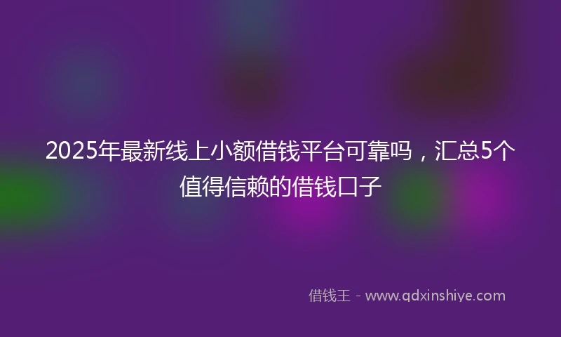 2025年最新线上小额借钱平台可靠吗，汇总5个值得信赖的借钱口子