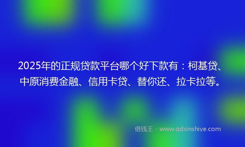 2025年的正规贷款平台哪个好下款有：柯基贷、中原消费金融、信用卡贷、替你还、拉卡拉等。