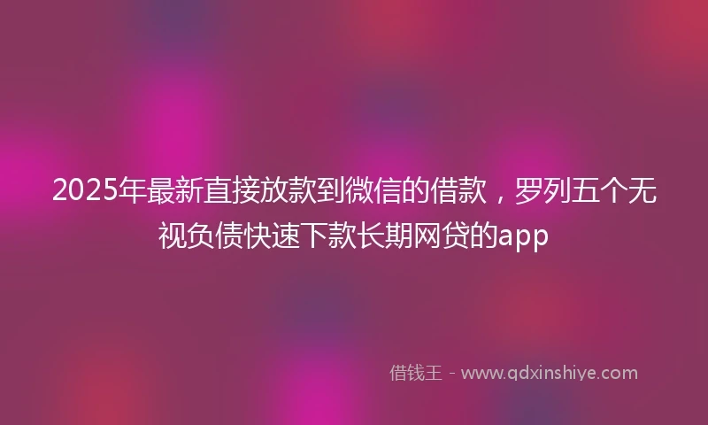 2025年最新直接放款到微信的借款，罗列五个无视负债快速下款长期网贷的app
