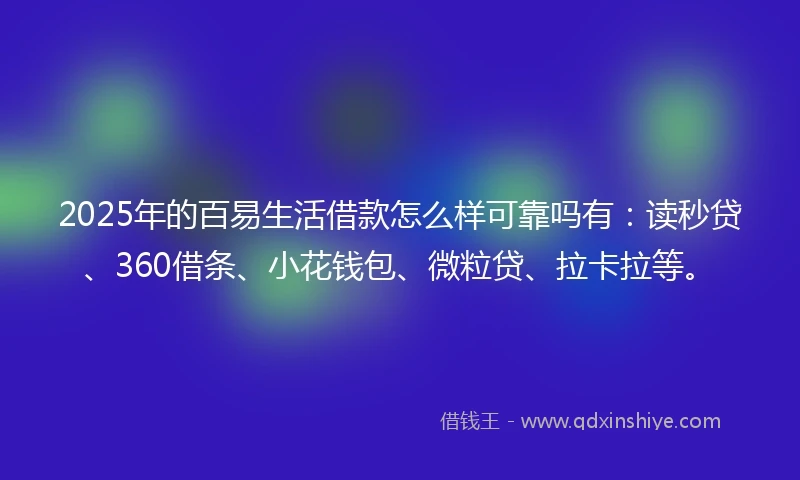 2025年的百易生活借款怎么样可靠吗有：读秒贷、360借条、小花钱包、微粒贷、拉卡拉等。