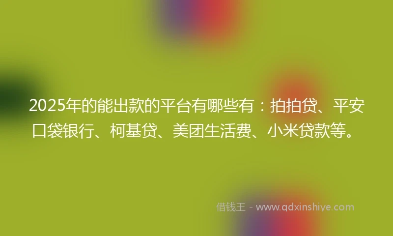 2025年的能出款的平台有哪些有：拍拍贷、平安口袋银行、柯基贷、美团生活费、小米贷款等。