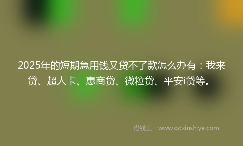 2025年的短期急用钱又贷不了款怎么办有：我来贷、超人卡、惠商贷、微粒贷、平安i贷等。