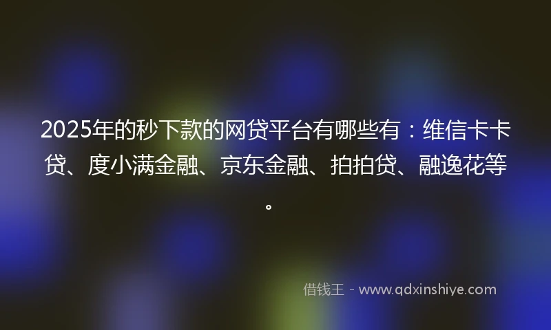 2025年的秒下款的网贷平台有哪些有：维信卡卡贷、度小满金融、京东金融、拍拍贷、融逸花等。