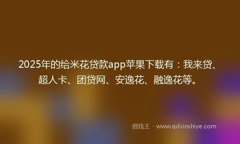 2025年的给米花贷款app苹果下载有：我来贷、超人卡、团贷网、安逸花、融逸花等。