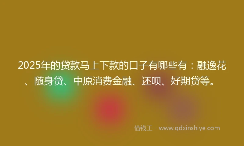 2025年的贷款马上下款的口子有哪些有：融逸花、随身贷、中原消费金融、还呗、好期贷等。