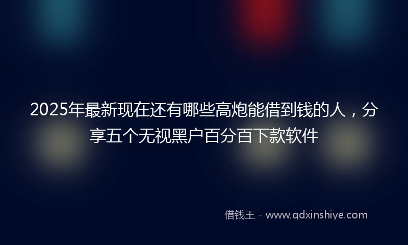2025年最新现在还有哪些高炮能借到钱的人，分享五个无视黑户百分百下款软件
