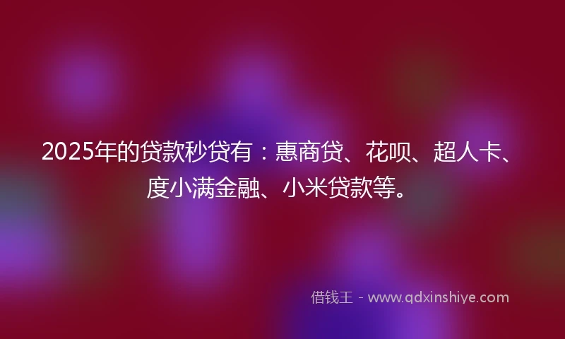 2025年的贷款秒贷有：惠商贷、花呗、超人卡、度小满金融、小米贷款等。