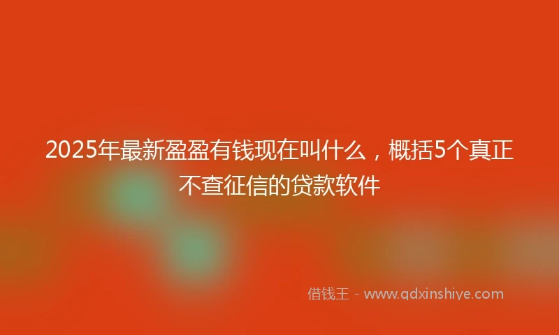 2025年最新盈盈有钱现在叫什么，概括5个真正不查征信的贷款软件