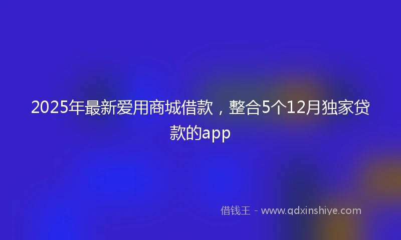 2025年最新爱用商城借款，整合5个12月独家贷款的app