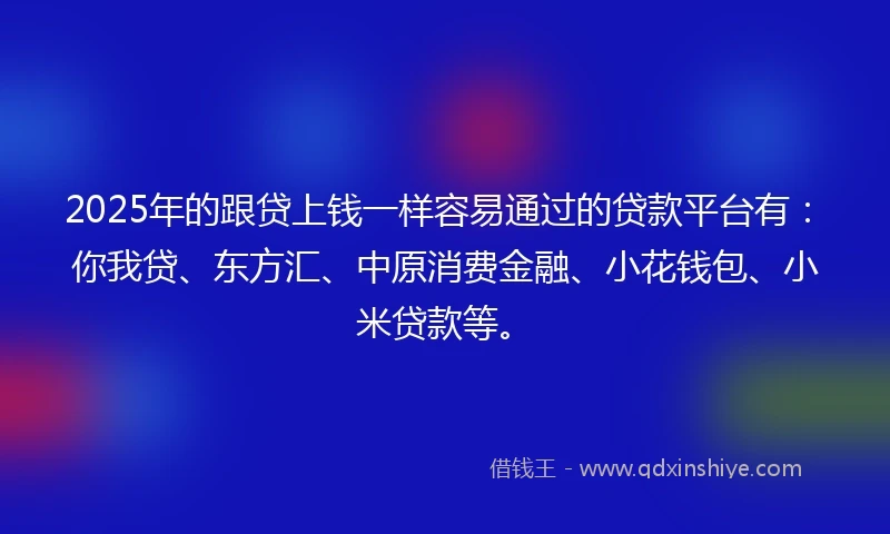 2025年的跟贷上钱一样容易通过的贷款平台有：你我贷、东方汇、中原消费金融、小花钱包、小米贷款等。
