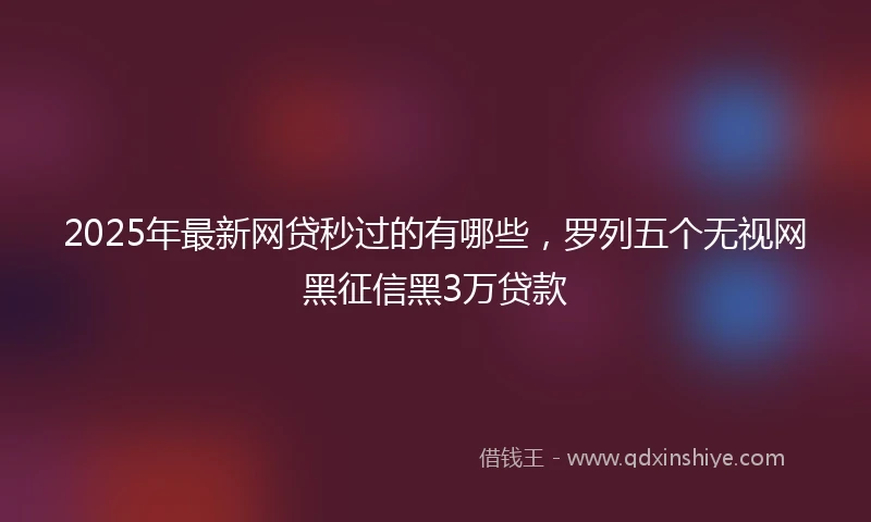2025年最新网贷秒过的有哪些，罗列五个无视网黑征信黑3万贷款