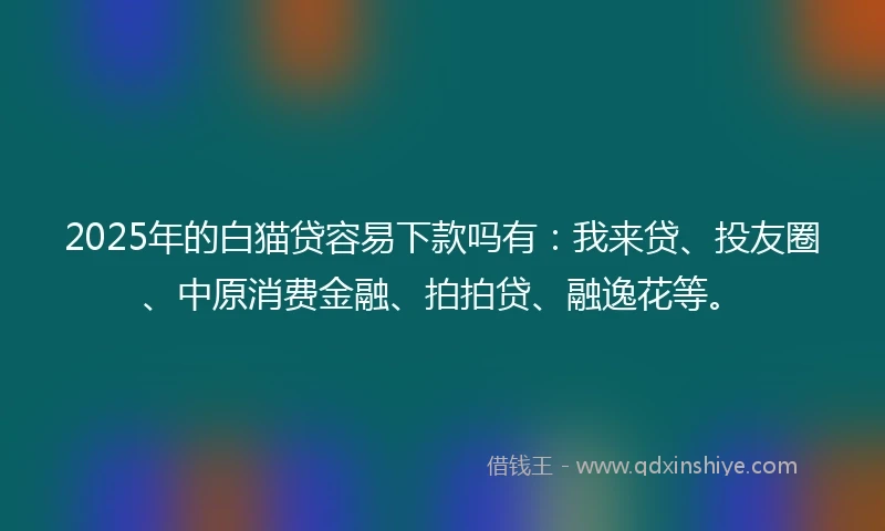 2025年的白猫贷容易下款吗有：我来贷、投友圈、中原消费金融、拍拍贷、融逸花等。