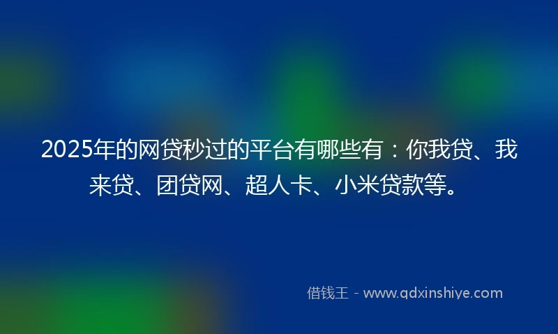 2025年的网贷秒过的平台有哪些有：你我贷、我来贷、团贷网、超人卡、小米贷款等。