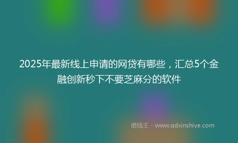 2025年最新线上申请的网贷有哪些，汇总5个金融创新秒下不要芝麻分的软件