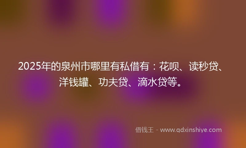 2025年的泉州市哪里有私借有：花呗、读秒贷、洋钱罐、功夫贷、滴水贷等。