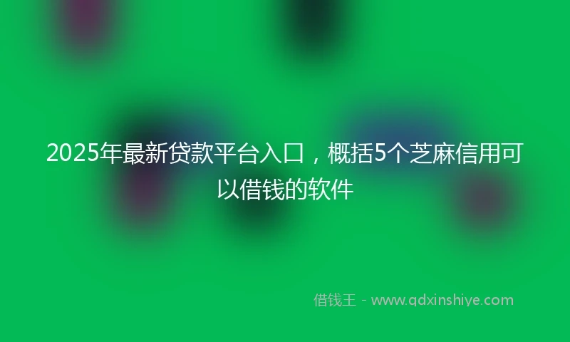 2025年最新贷款平台入口，概括5个芝麻信用可以借钱的软件