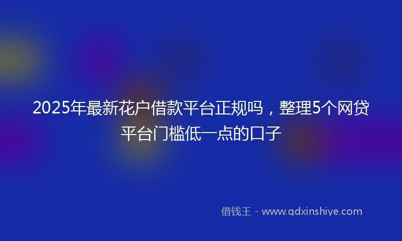 2025年最新花户借款平台正规吗，整理5个网贷平台门槛低一点的口子