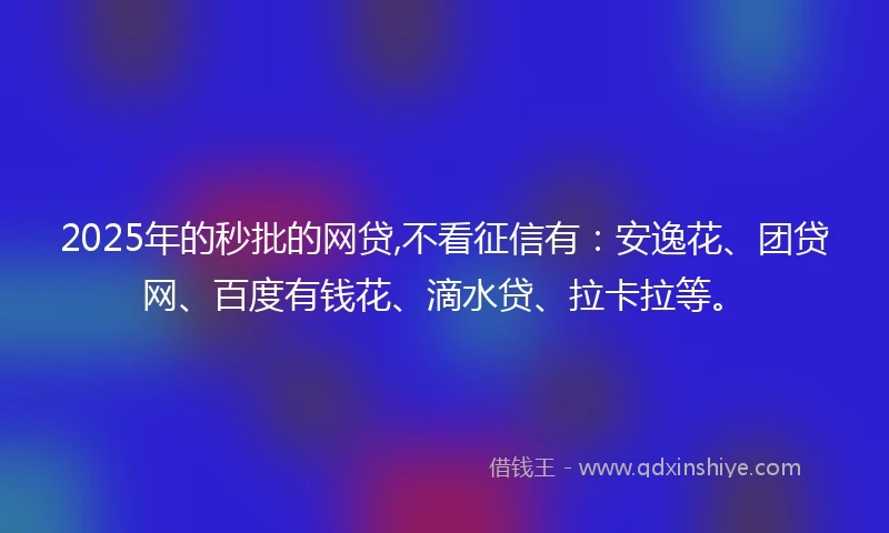 2025年的秒批的网贷,不看征信有：安逸花、团贷网、百度有钱花、滴水贷、拉卡拉等。